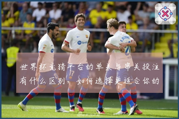 世界杯竞猜平台的单关与串关投注有什么区别，如何选择更适合你的方式？