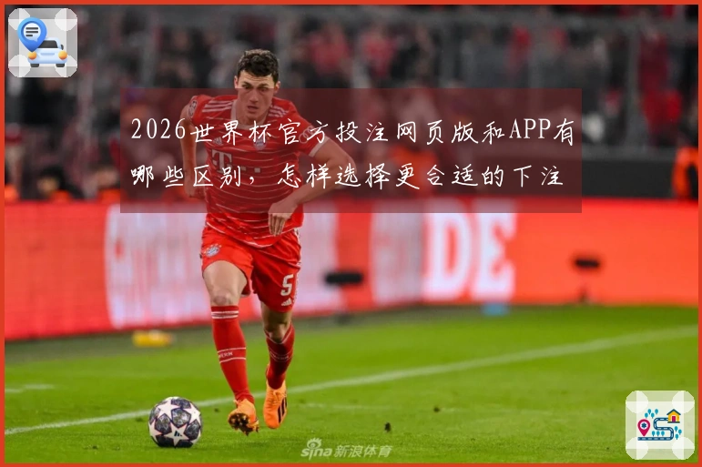 2026世界杯官方投注网页版和APP有哪些区别，怎样选择更合适的下注方式？