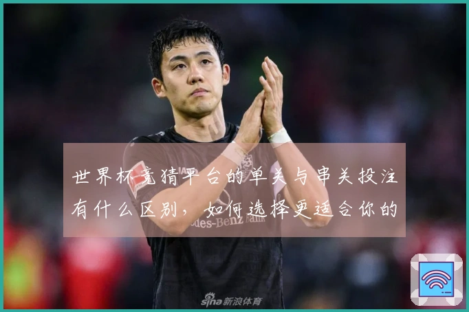 世界杯竞猜平台的单关与串关投注有什么区别，如何选择更适合你的方式？