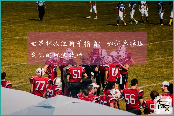 世界杯投注新手指南：如何选择适合你的玩法技巧