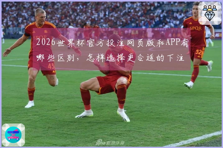 2026世界杯官方投注网页版和APP有哪些区别，怎样选择更合适的下注方式？