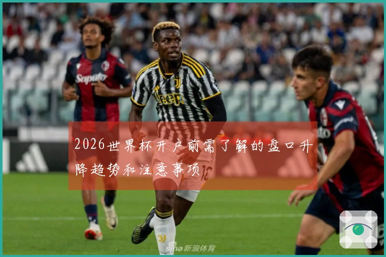 2026世界杯开户前需了解的盘口升降趋势和注意事项