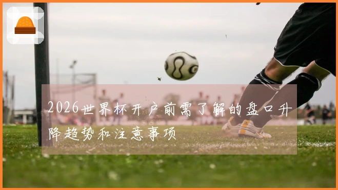 2026世界杯开户前需了解的盘口升降趋势和注意事项